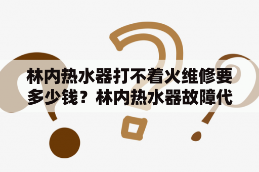 林内热水器打不着火维修要多少钱？林内热水器故障代码及维修？