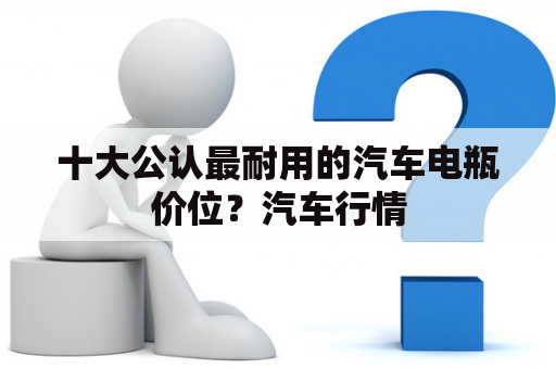 十大公认最耐用的汽车电瓶价位？汽车行情