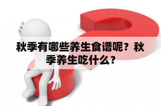 秋季有哪些养生食谱呢？秋季养生吃什么？