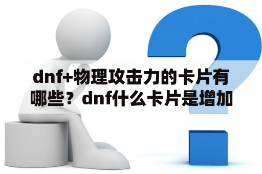 dnf+物理攻击力的卡片有哪些？dnf什么卡片是增加物理攻击力的？