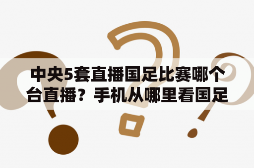 中央5套直播国足比赛哪个台直播？手机从哪里看国足直播？