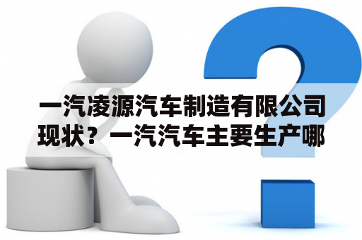 一汽凌源汽车制造有限公司现状？一汽汽车主要生产哪些车型？