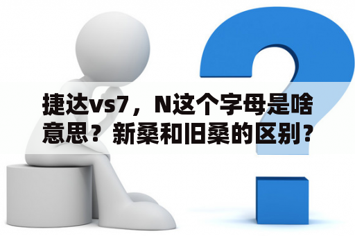 捷达vs7，N这个字母是啥意思？新桑和旧桑的区别？