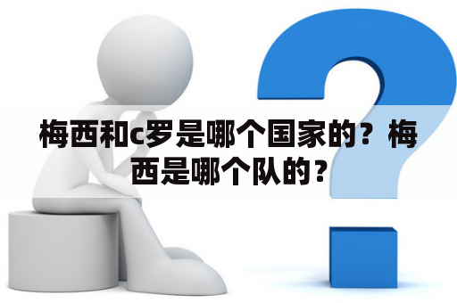 梅西和c罗是哪个国家的？梅西是哪个队的？