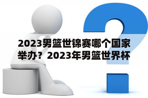 2023男篮世锦赛哪个国家举办？2023年男篮世界杯决赛时间？