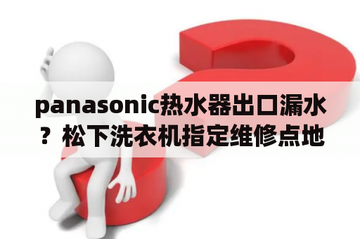 panasonic热水器出口漏水？松下洗衣机指定维修点地址有吗？