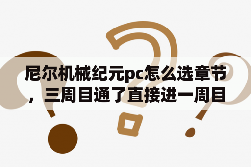 尼尔机械纪元pc怎么选章节，三周目通了直接进一周目重来了？尼尔人工生命pc版发售时间？