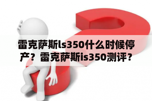 雷克萨斯ls350什么时候停产？雷克萨斯is350测评？