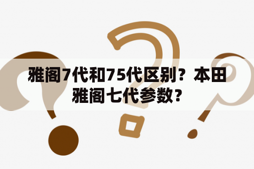 雅阁7代和75代区别？本田雅阁七代参数？