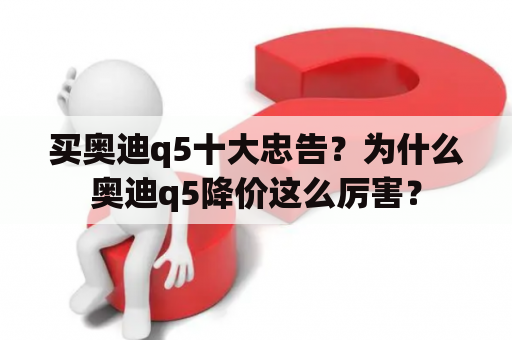 买奥迪q5十大忠告？为什么奥迪q5降价这么厉害？