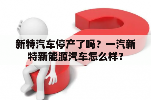 新特汽车停产了吗？一汽新特新能源汽车怎么样？