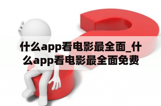 什么app看电影最全面_什么app看电影最全面免费