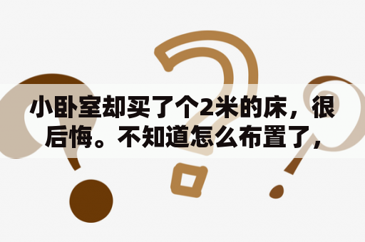 小卧室却买了个2米的床，很后悔。不知道怎么布置了，一个床就占了一大半空间了？卧室小放不了书桌怎么办？