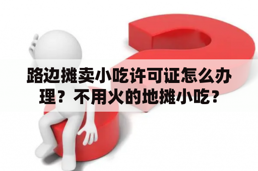 路边摊卖小吃许可证怎么办理？不用火的地摊小吃？