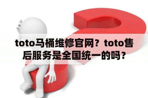 toto马桶维修官网？toto售后服务是全国统一的吗？