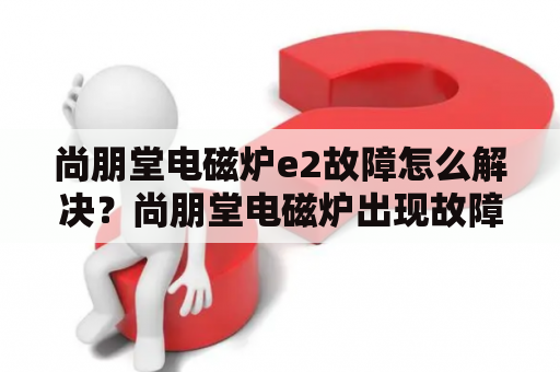 尚朋堂电磁炉e2故障怎么解决？尚朋堂电磁炉出现故障如何维修？