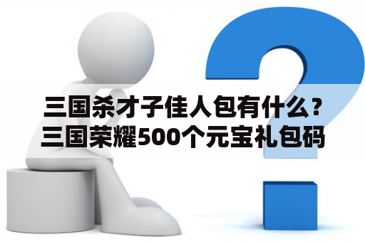 三国杀才子佳人包有什么？三国荣耀500个元宝礼包码是多少？