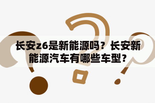 长安z6是新能源吗？长安新能源汽车有哪些车型？