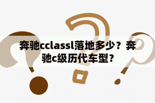 奔驰cclassl落地多少？奔驰c级历代车型？