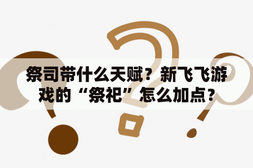 祭司带什么天赋？新飞飞游戏的“祭祀”怎么加点？