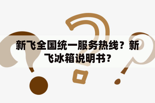 新飞全国统一服务热线？新飞冰箱说明书？