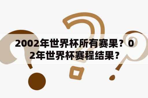 2002年世界杯所有赛果？02年世界杯赛程结果？