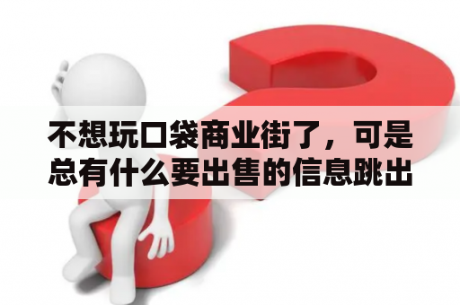 不想玩口袋商业街了，可是总有什么要出售的信息跳出来，请问我怎么把它给关闭？乞丐模拟器商业街如何快速获得金币？