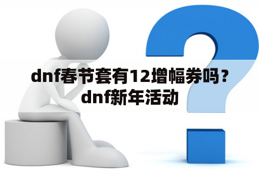 dnf春节套有12增幅券吗？dnf新年活动