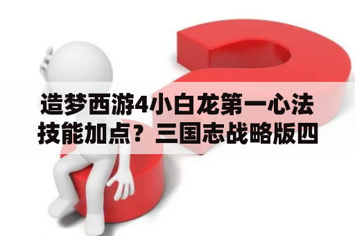 造梦西游4小白龙第一心法技能加点？三国志战略版四星群枪加点？