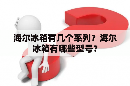 海尔冰箱有几个系列？海尔冰箱有哪些型号？