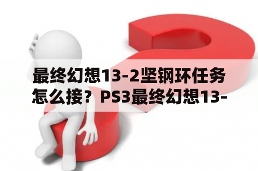 最终幻想13-2坚钢环任务怎么接？PS3最终幻想13-2通关后达成全结局的方法有什么？