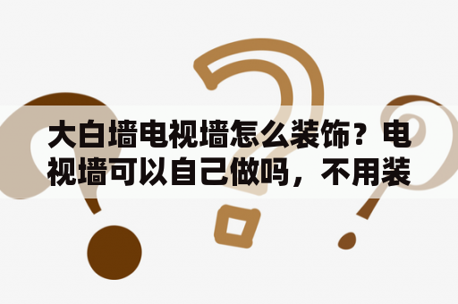 大白墙电视墙怎么装饰？电视墙可以自己做吗，不用装修公司，做什么样子的好看？