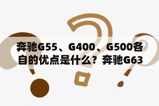 奔驰G55、G400、G500各自的优点是什么？奔驰G63与G55的区别？