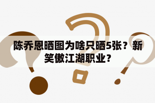 陈乔恩晒图为啥只晒5张？新笑傲江湖职业？