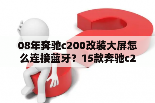 08年奔驰c200改装大屏怎么连接蓝牙？15款奔驰c200l可以改装哪些？