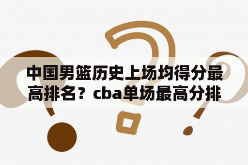 中国男篮历史上场均得分最高排名？cba单场最高分排名？