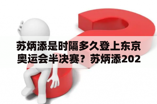 苏炳添是时隔多久登上东京奥运会半决赛？苏炳添2021赛季回顾？