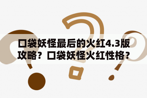 口袋妖怪最后的火红4.3版攻略？口袋妖怪火红性格？