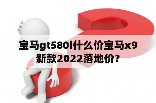 宝马gt580i什么价宝马x9新款2022落地价？