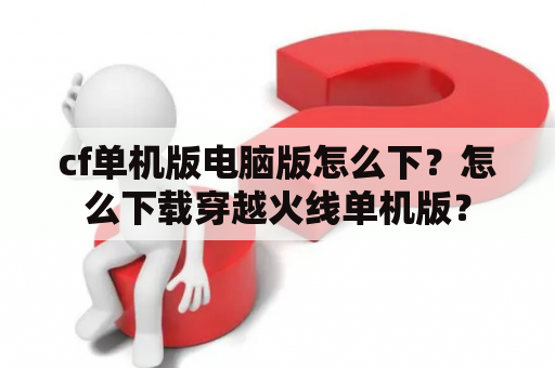 cf单机版电脑版怎么下？怎么下载穿越火线单机版？