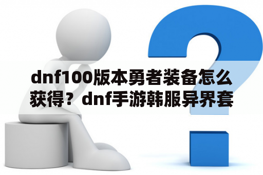 dnf100版本勇者装备怎么获得？dnf手游韩服异界套怎么升级？