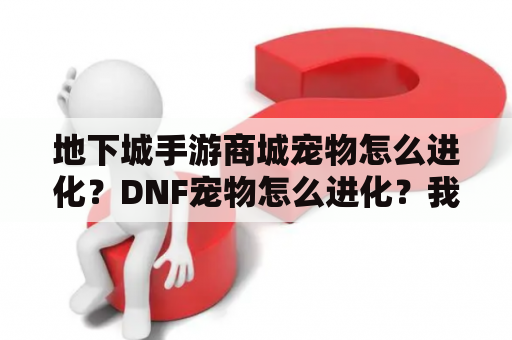 地下城手游商城宠物怎么进化？DNF宠物怎么进化？我的哈艮地都20级了怎么还不能进化？