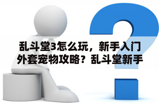 乱斗堂3怎么玩，新手入门外套宠物攻略？乱斗堂新手攻略乱斗堂新手怎么玩？