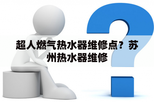 超人燃气热水器维修点？苏州热水器维修