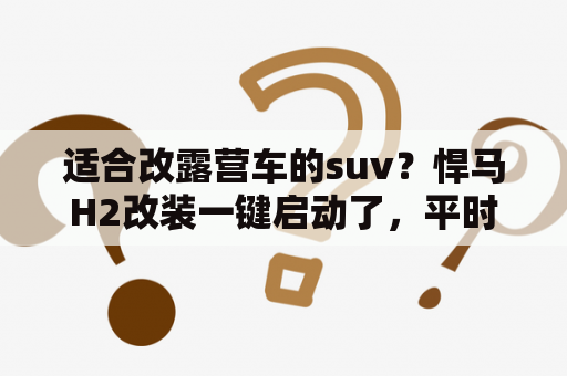 适合改露营车的suv？悍马H2改装一键启动了，平时好呢，突然打不着车，但是不是完全打不着，就是那种快启动时突然就没声音了？