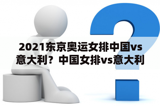 2021东京奥运女排中国vs意大利？中国女排vs意大利录像