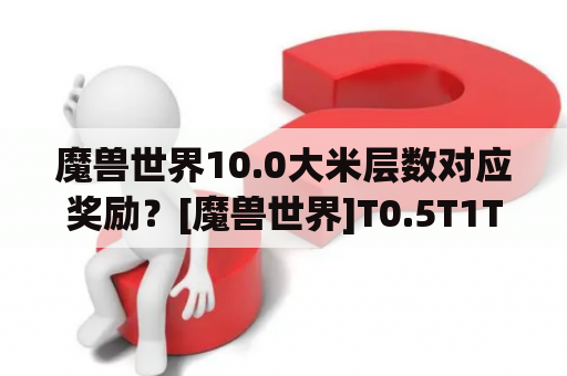 魔兽世界10.0大米层数对应奖励？[魔兽世界]T0.5T1T2T3套装是什么意思？