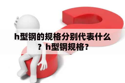 h型钢的规格分别代表什么？h型钢规格？