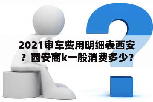 2021审车费用明细表西安？西安商k一般消费多少？