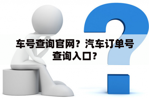 车号查询官网？汽车订单号查询入口？